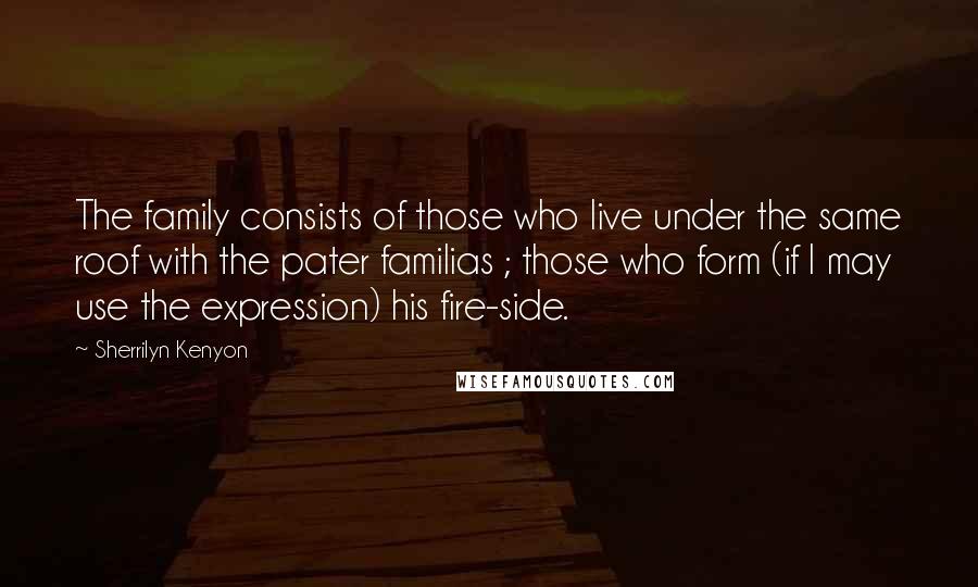 Sherrilyn Kenyon Quotes: The family consists of those who live under the same roof with the pater familias ; those who form (if I may use the expression) his fire-side.