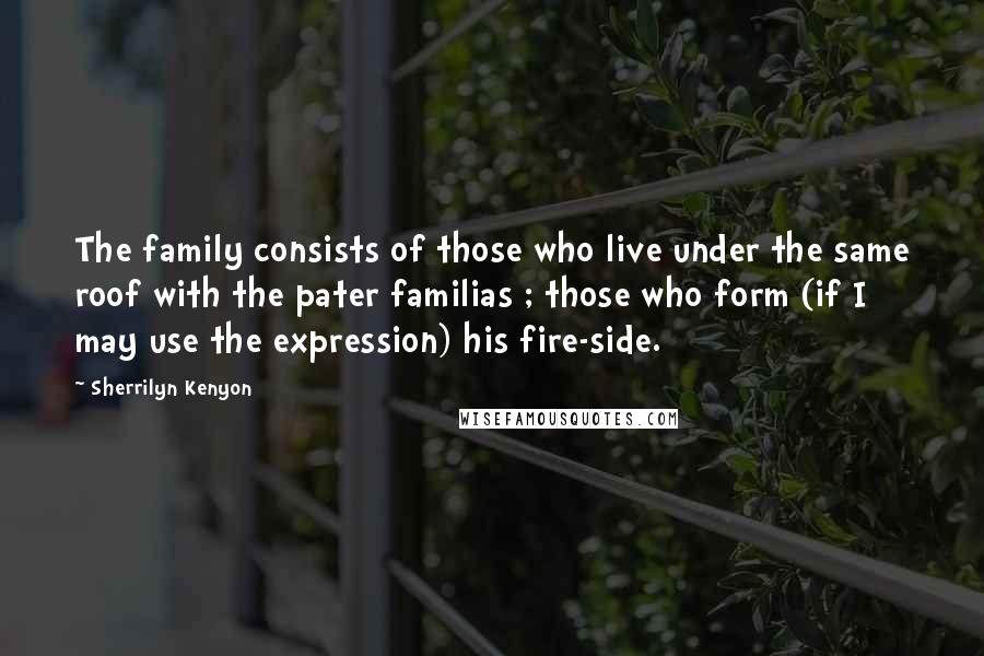 Sherrilyn Kenyon Quotes: The family consists of those who live under the same roof with the pater familias ; those who form (if I may use the expression) his fire-side.