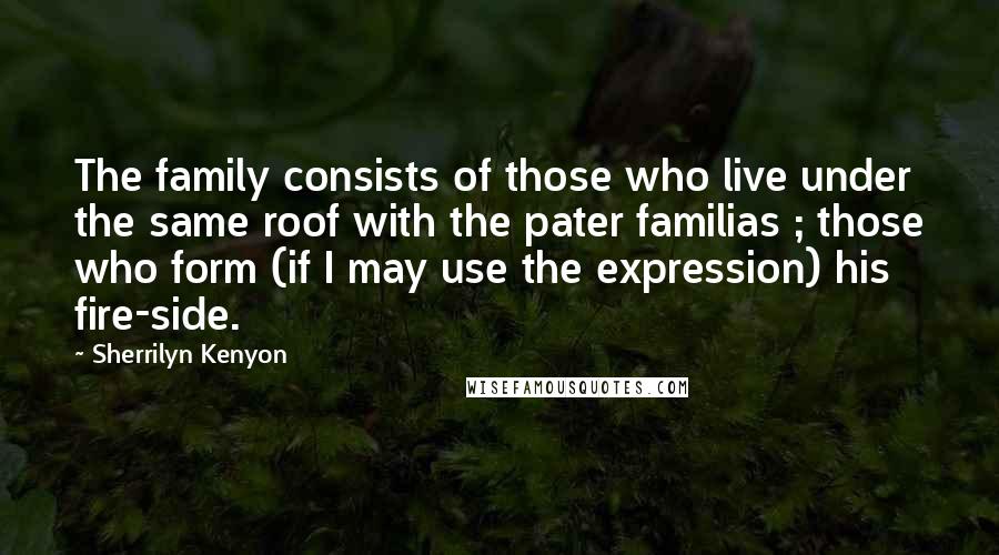 Sherrilyn Kenyon Quotes: The family consists of those who live under the same roof with the pater familias ; those who form (if I may use the expression) his fire-side.