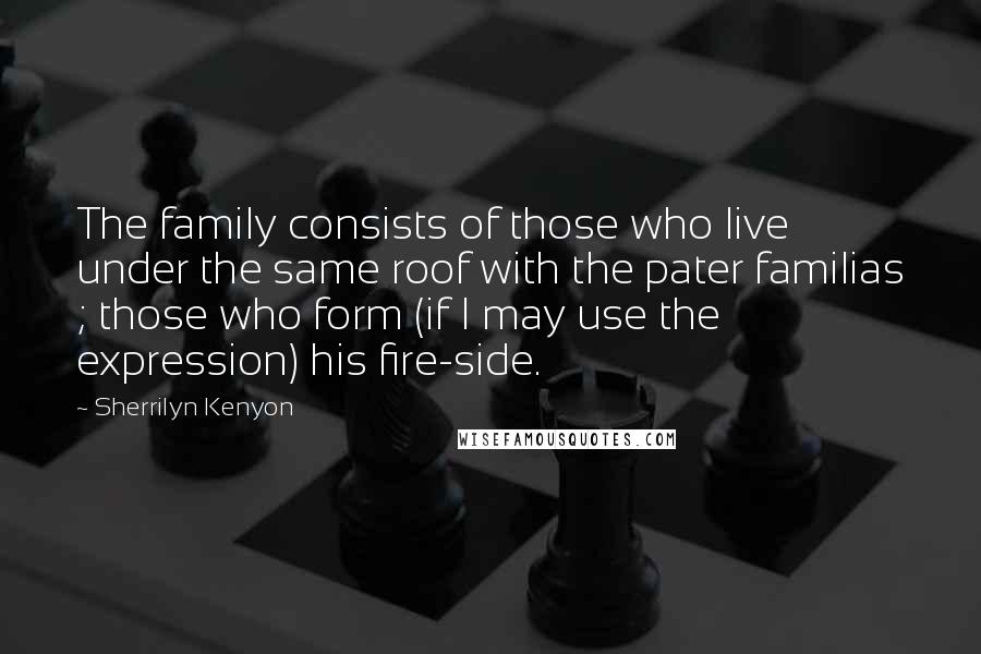 Sherrilyn Kenyon Quotes: The family consists of those who live under the same roof with the pater familias ; those who form (if I may use the expression) his fire-side.