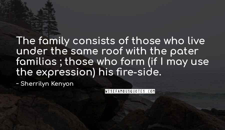 Sherrilyn Kenyon Quotes: The family consists of those who live under the same roof with the pater familias ; those who form (if I may use the expression) his fire-side.