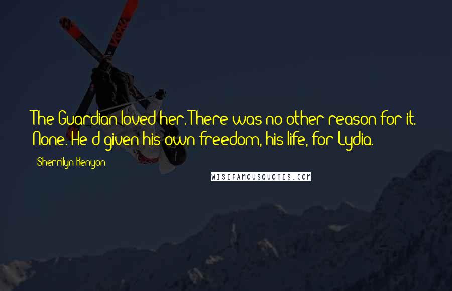 Sherrilyn Kenyon Quotes: The Guardian loved her. There was no other reason for it. None. He'd given his own freedom, his life, for Lydia.