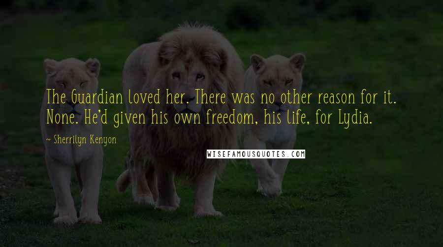 Sherrilyn Kenyon Quotes: The Guardian loved her. There was no other reason for it. None. He'd given his own freedom, his life, for Lydia.