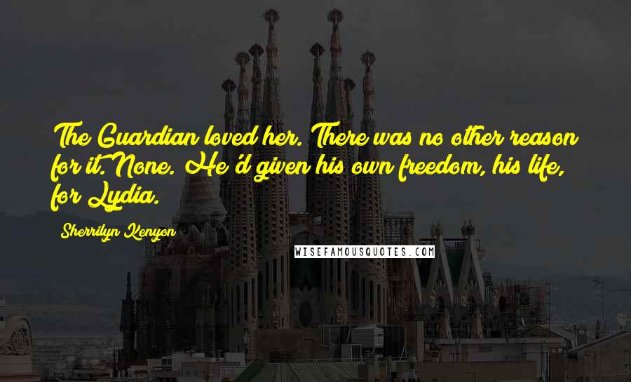 Sherrilyn Kenyon Quotes: The Guardian loved her. There was no other reason for it. None. He'd given his own freedom, his life, for Lydia.
