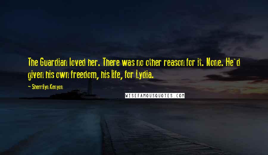 Sherrilyn Kenyon Quotes: The Guardian loved her. There was no other reason for it. None. He'd given his own freedom, his life, for Lydia.