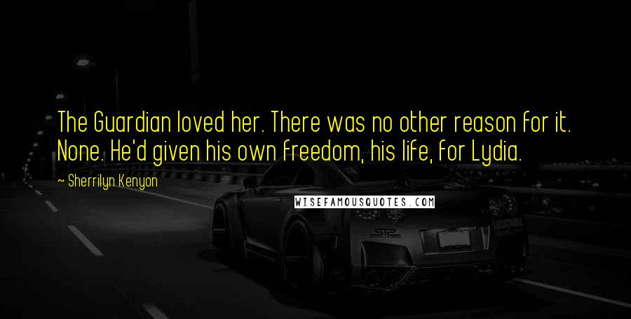 Sherrilyn Kenyon Quotes: The Guardian loved her. There was no other reason for it. None. He'd given his own freedom, his life, for Lydia.