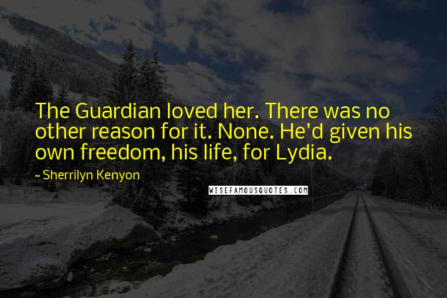 Sherrilyn Kenyon Quotes: The Guardian loved her. There was no other reason for it. None. He'd given his own freedom, his life, for Lydia.
