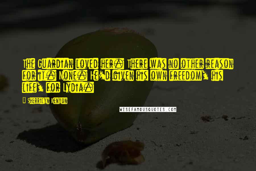 Sherrilyn Kenyon Quotes: The Guardian loved her. There was no other reason for it. None. He'd given his own freedom, his life, for Lydia.