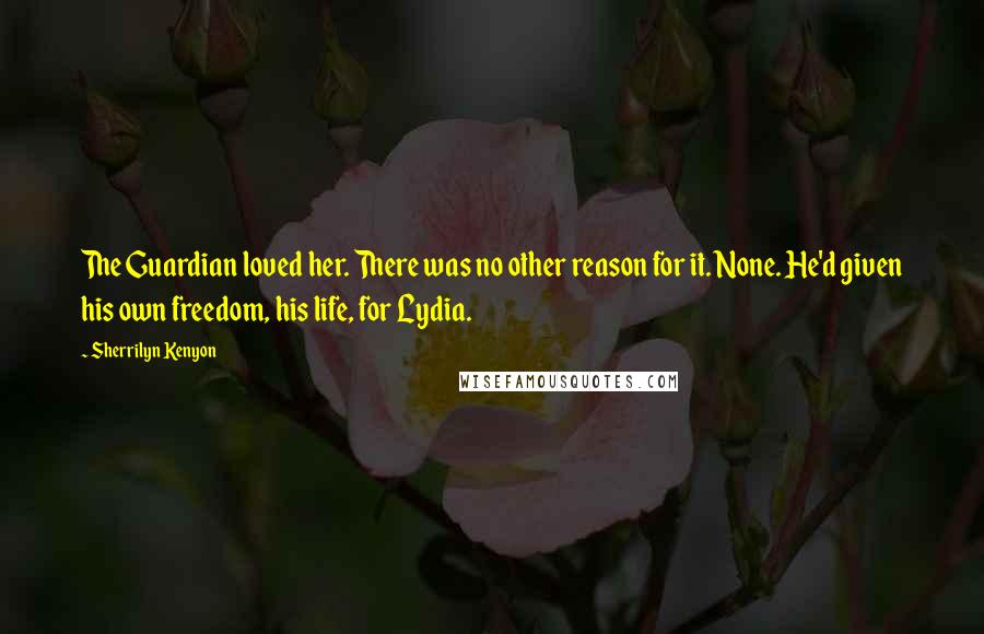 Sherrilyn Kenyon Quotes: The Guardian loved her. There was no other reason for it. None. He'd given his own freedom, his life, for Lydia.
