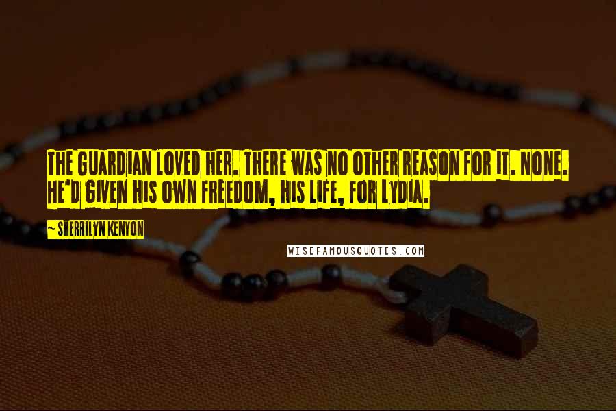 Sherrilyn Kenyon Quotes: The Guardian loved her. There was no other reason for it. None. He'd given his own freedom, his life, for Lydia.
