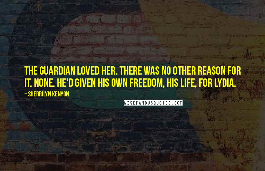 Sherrilyn Kenyon Quotes: The Guardian loved her. There was no other reason for it. None. He'd given his own freedom, his life, for Lydia.