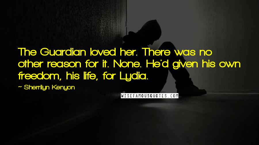 Sherrilyn Kenyon Quotes: The Guardian loved her. There was no other reason for it. None. He'd given his own freedom, his life, for Lydia.