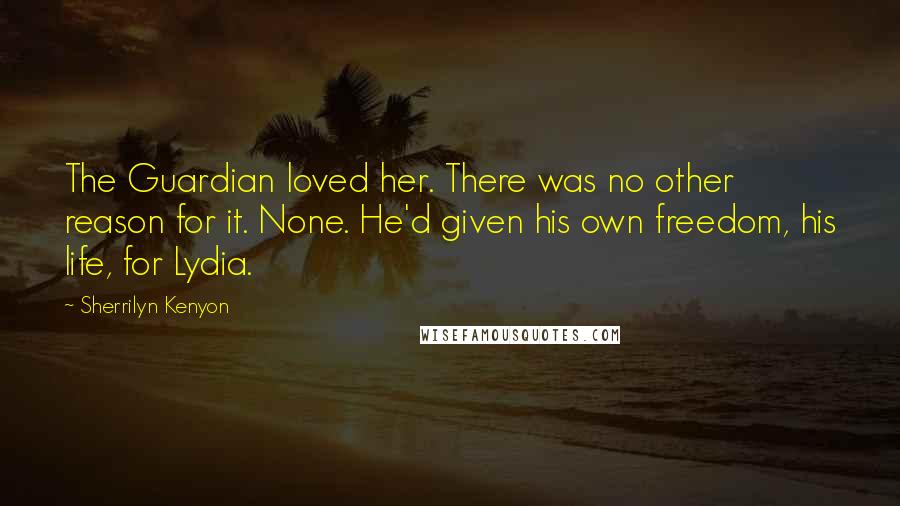 Sherrilyn Kenyon Quotes: The Guardian loved her. There was no other reason for it. None. He'd given his own freedom, his life, for Lydia.
