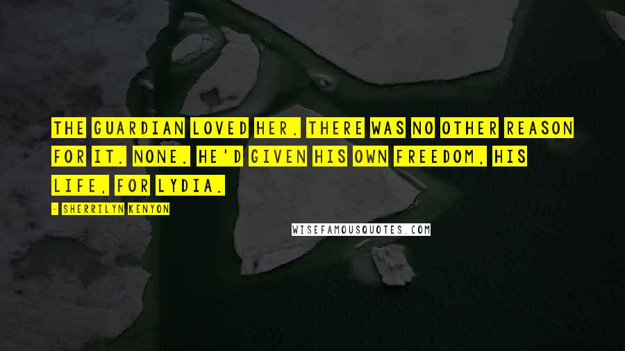 Sherrilyn Kenyon Quotes: The Guardian loved her. There was no other reason for it. None. He'd given his own freedom, his life, for Lydia.