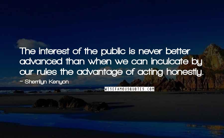 Sherrilyn Kenyon Quotes: The interest of the public is never better advanced than when we can inculcate by our rules the advantage of acting honestly.