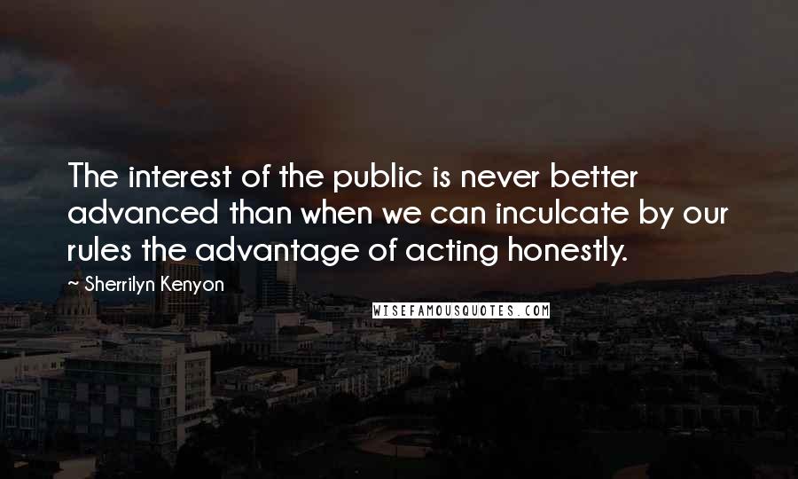 Sherrilyn Kenyon Quotes: The interest of the public is never better advanced than when we can inculcate by our rules the advantage of acting honestly.