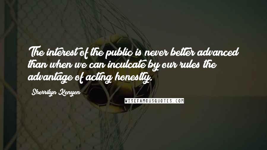 Sherrilyn Kenyon Quotes: The interest of the public is never better advanced than when we can inculcate by our rules the advantage of acting honestly.