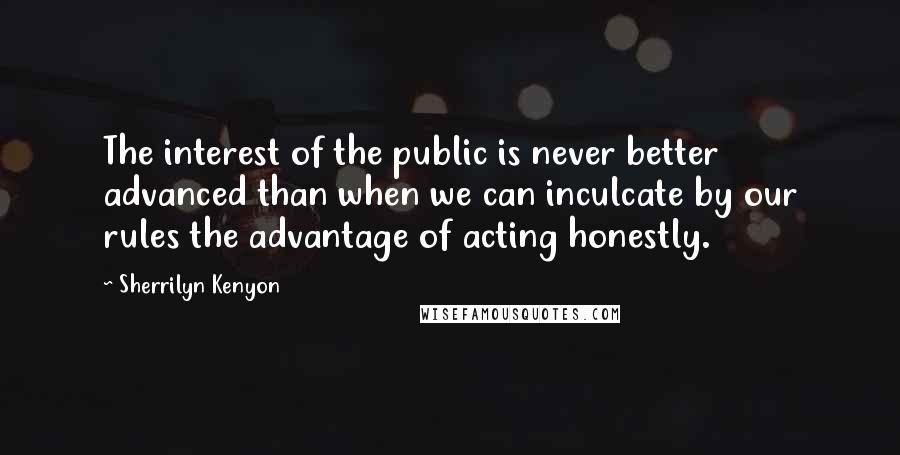 Sherrilyn Kenyon Quotes: The interest of the public is never better advanced than when we can inculcate by our rules the advantage of acting honestly.