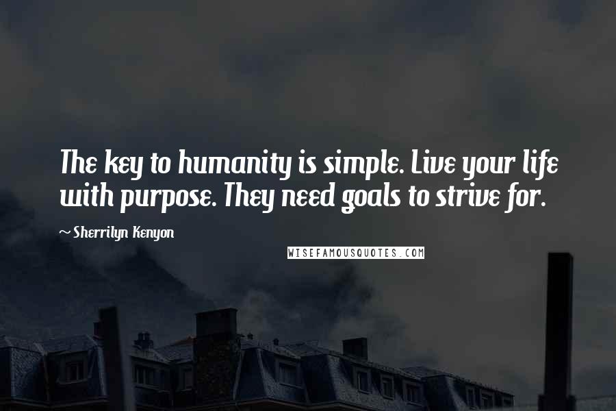 Sherrilyn Kenyon Quotes: The key to humanity is simple. Live your life with purpose. They need goals to strive for.