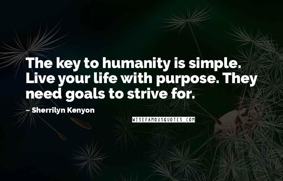 Sherrilyn Kenyon Quotes: The key to humanity is simple. Live your life with purpose. They need goals to strive for.