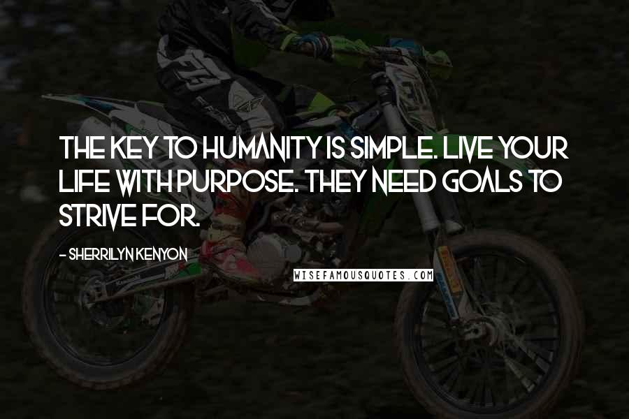 Sherrilyn Kenyon Quotes: The key to humanity is simple. Live your life with purpose. They need goals to strive for.