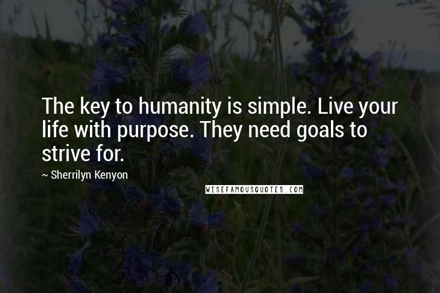 Sherrilyn Kenyon Quotes: The key to humanity is simple. Live your life with purpose. They need goals to strive for.