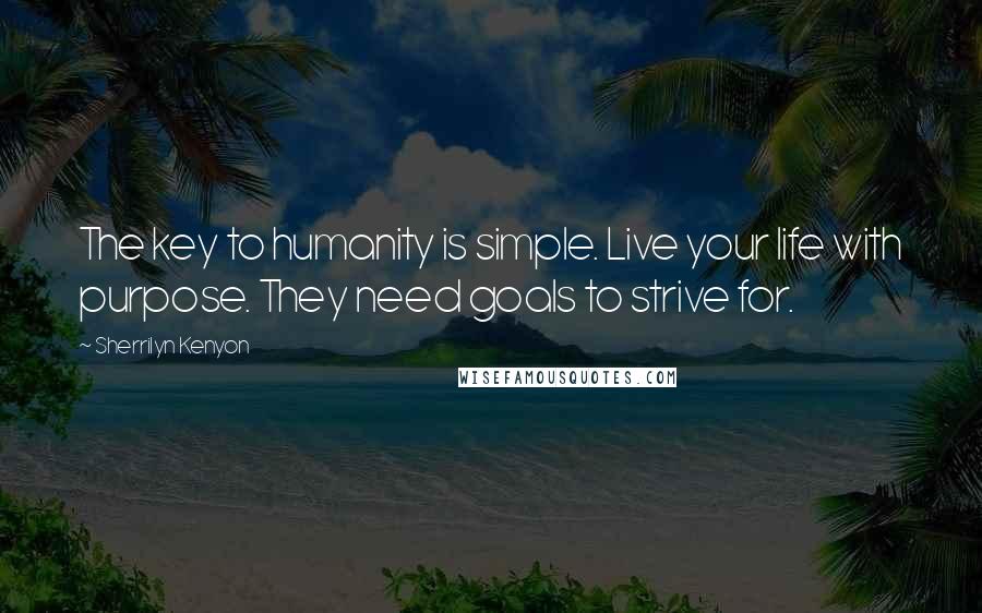 Sherrilyn Kenyon Quotes: The key to humanity is simple. Live your life with purpose. They need goals to strive for.