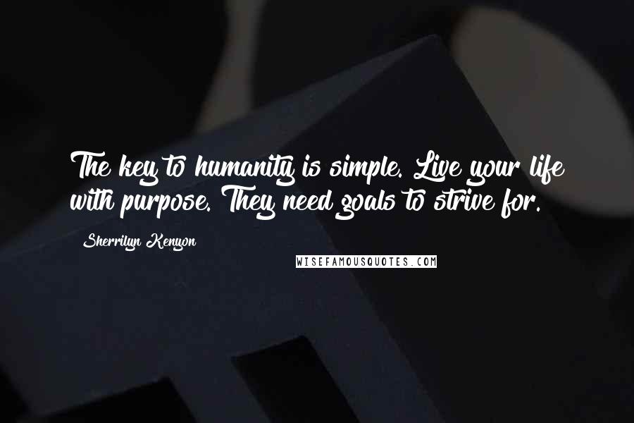 Sherrilyn Kenyon Quotes: The key to humanity is simple. Live your life with purpose. They need goals to strive for.