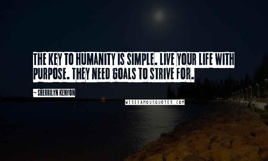 Sherrilyn Kenyon Quotes: The key to humanity is simple. Live your life with purpose. They need goals to strive for.