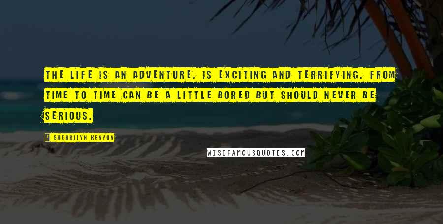 Sherrilyn Kenyon Quotes: The life is an adventure. Is exciting and terrifying. From time to time can be a little bored but should never be serious.