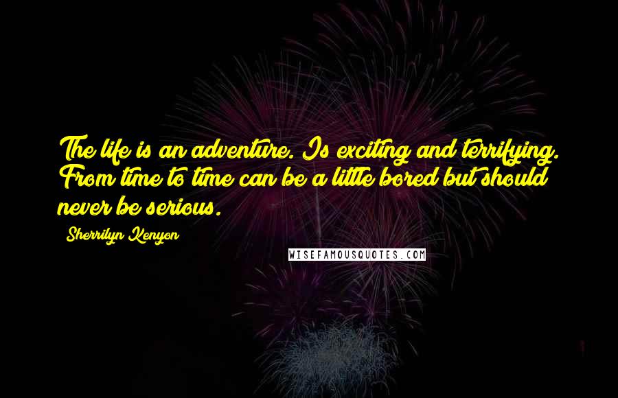 Sherrilyn Kenyon Quotes: The life is an adventure. Is exciting and terrifying. From time to time can be a little bored but should never be serious.