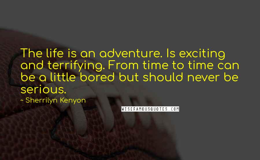 Sherrilyn Kenyon Quotes: The life is an adventure. Is exciting and terrifying. From time to time can be a little bored but should never be serious.