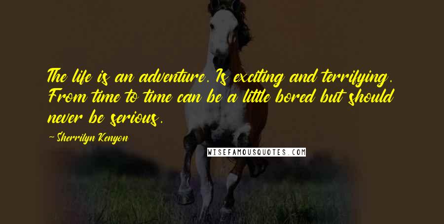 Sherrilyn Kenyon Quotes: The life is an adventure. Is exciting and terrifying. From time to time can be a little bored but should never be serious.