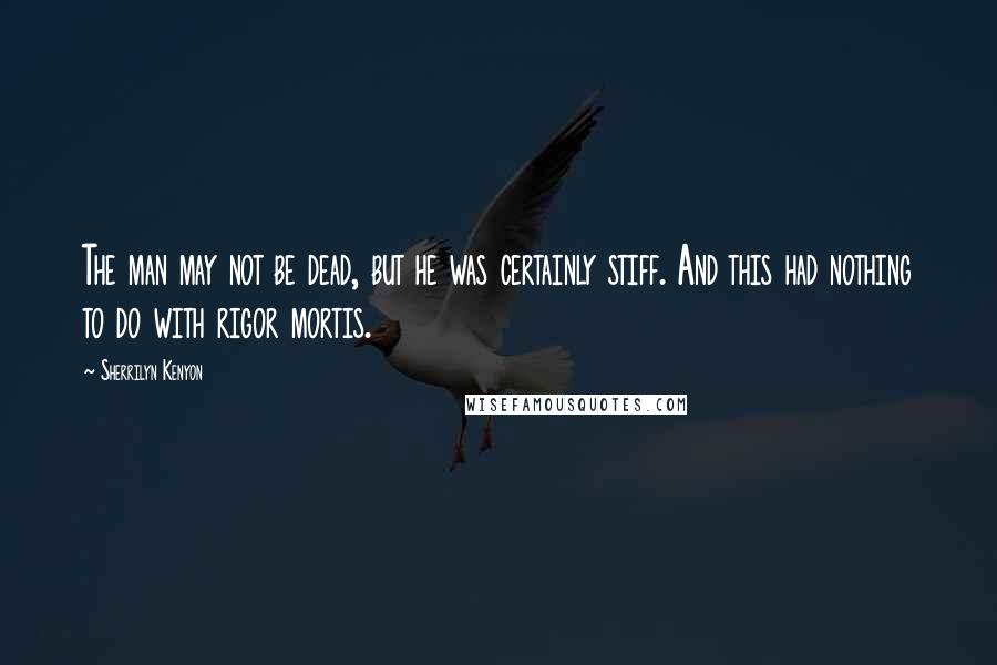 Sherrilyn Kenyon Quotes: The man may not be dead, but he was certainly stiff. And this had nothing to do with rigor mortis.