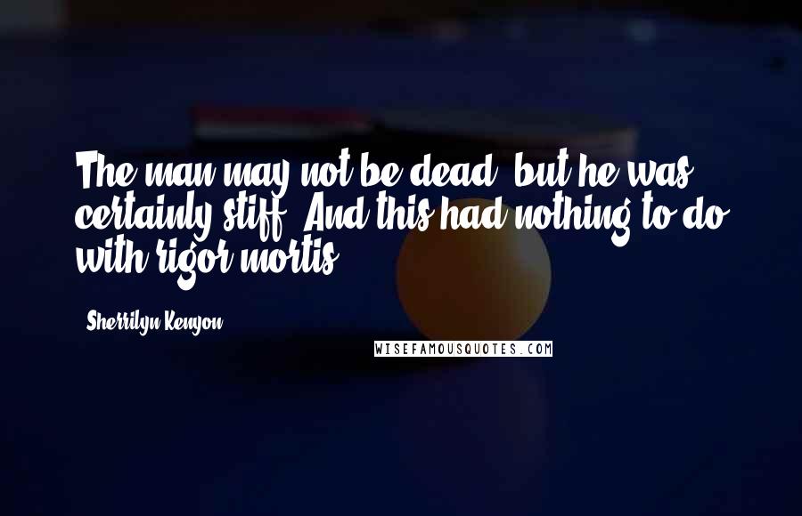 Sherrilyn Kenyon Quotes: The man may not be dead, but he was certainly stiff. And this had nothing to do with rigor mortis.