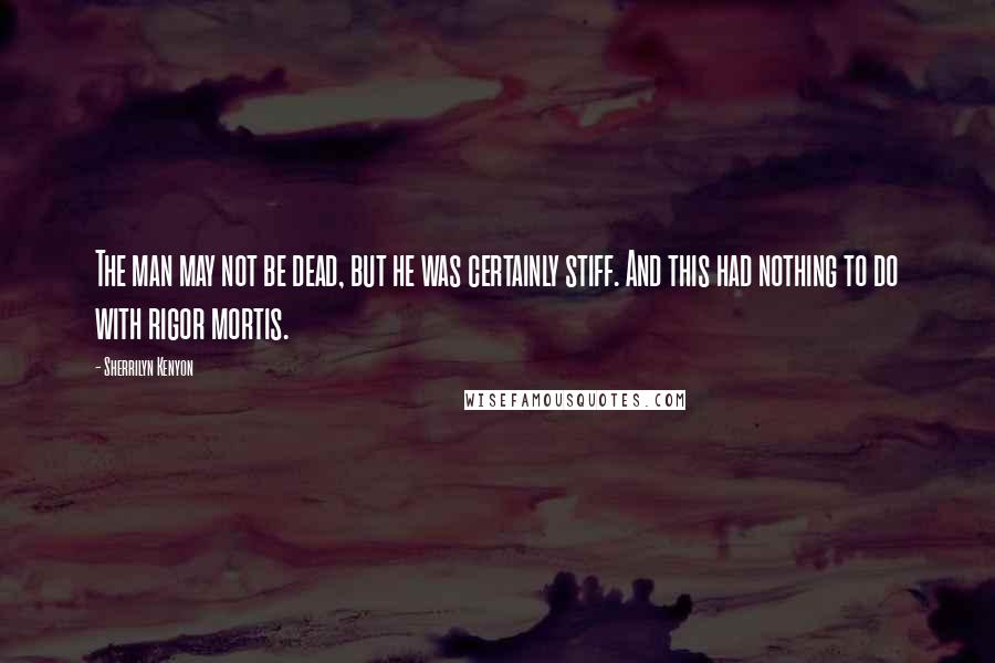 Sherrilyn Kenyon Quotes: The man may not be dead, but he was certainly stiff. And this had nothing to do with rigor mortis.