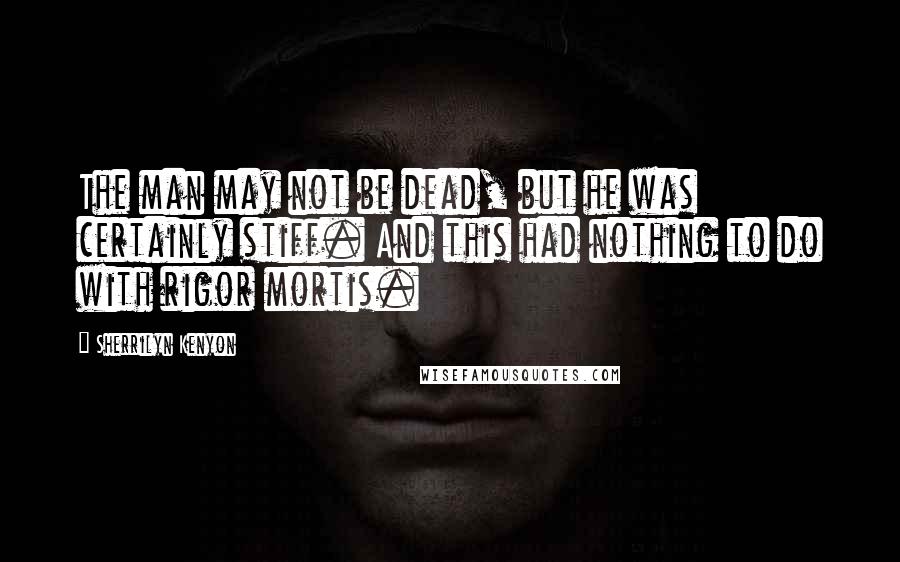 Sherrilyn Kenyon Quotes: The man may not be dead, but he was certainly stiff. And this had nothing to do with rigor mortis.