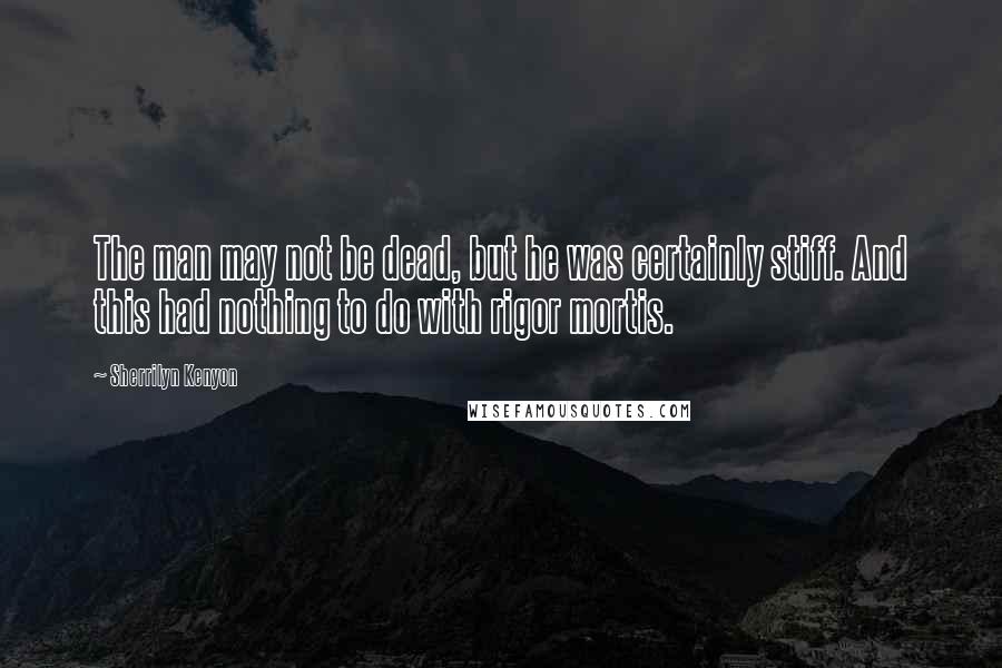 Sherrilyn Kenyon Quotes: The man may not be dead, but he was certainly stiff. And this had nothing to do with rigor mortis.