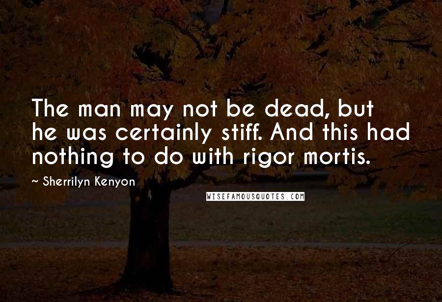 Sherrilyn Kenyon Quotes: The man may not be dead, but he was certainly stiff. And this had nothing to do with rigor mortis.