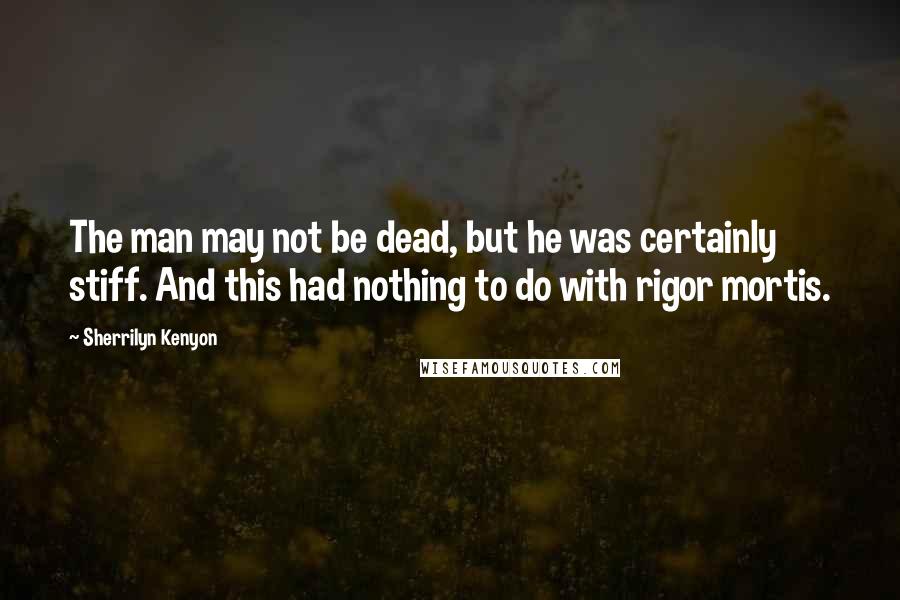 Sherrilyn Kenyon Quotes: The man may not be dead, but he was certainly stiff. And this had nothing to do with rigor mortis.