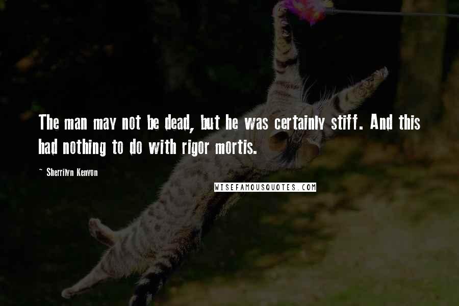 Sherrilyn Kenyon Quotes: The man may not be dead, but he was certainly stiff. And this had nothing to do with rigor mortis.