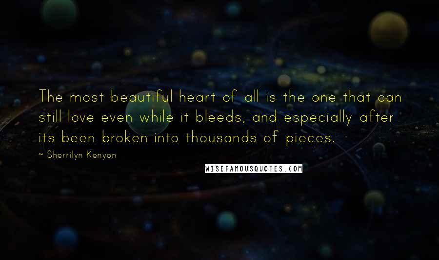 Sherrilyn Kenyon Quotes: The most beautiful heart of all is the one that can still love even while it bleeds, and especially after its been broken into thousands of pieces.