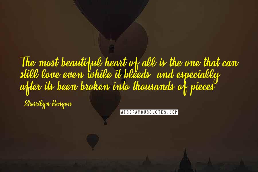 Sherrilyn Kenyon Quotes: The most beautiful heart of all is the one that can still love even while it bleeds, and especially after its been broken into thousands of pieces.