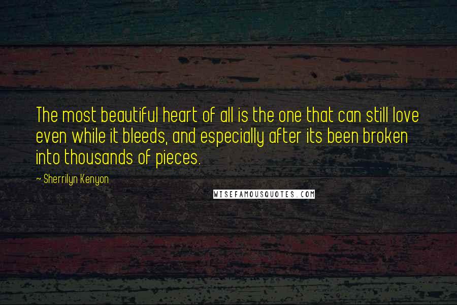 Sherrilyn Kenyon Quotes: The most beautiful heart of all is the one that can still love even while it bleeds, and especially after its been broken into thousands of pieces.