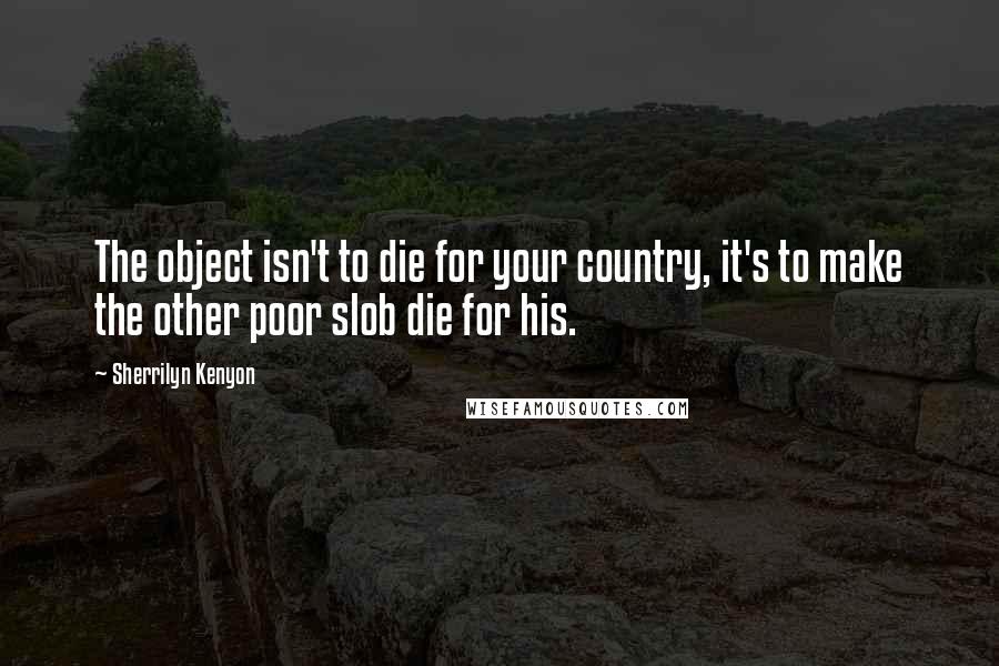 Sherrilyn Kenyon Quotes: The object isn't to die for your country, it's to make the other poor slob die for his.