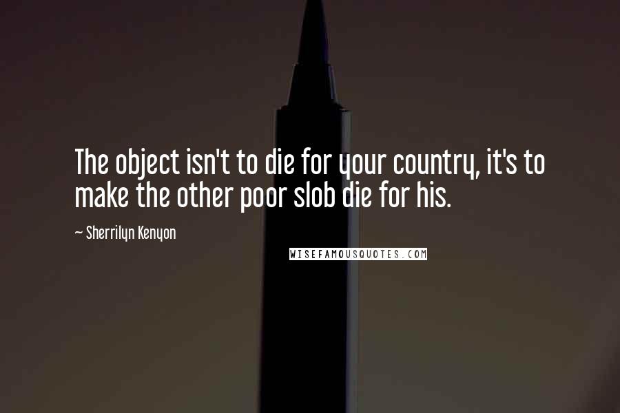 Sherrilyn Kenyon Quotes: The object isn't to die for your country, it's to make the other poor slob die for his.