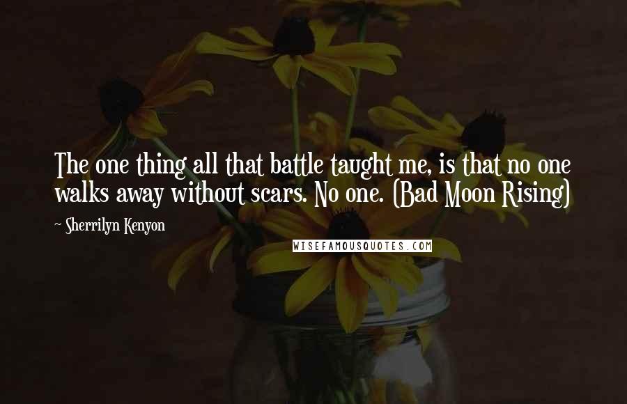 Sherrilyn Kenyon Quotes: The one thing all that battle taught me, is that no one walks away without scars. No one. (Bad Moon Rising)