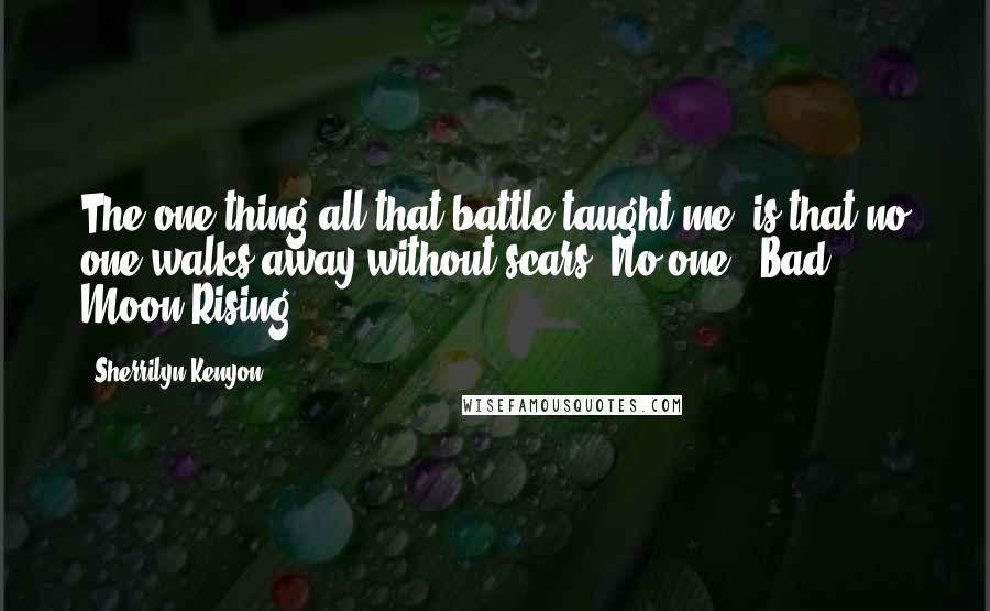 Sherrilyn Kenyon Quotes: The one thing all that battle taught me, is that no one walks away without scars. No one. (Bad Moon Rising)