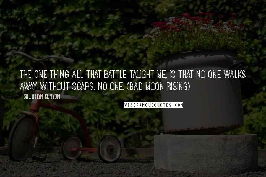 Sherrilyn Kenyon Quotes: The one thing all that battle taught me, is that no one walks away without scars. No one. (Bad Moon Rising)