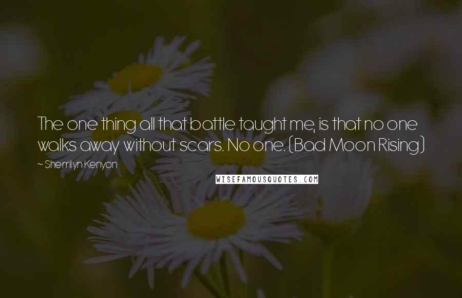 Sherrilyn Kenyon Quotes: The one thing all that battle taught me, is that no one walks away without scars. No one. (Bad Moon Rising)